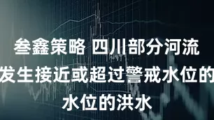 叁鑫策略 四川部分河流可能发生接近或超过警戒水位的洪水